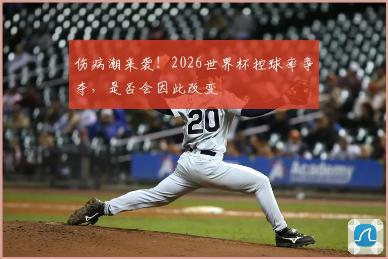 伤病潮来袭！2026世界杯控球率争夺，是否会因此改变