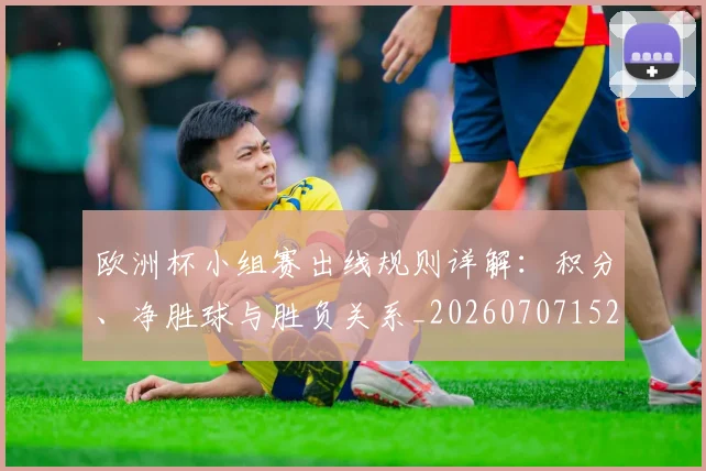 欧洲杯小组赛出线规则详解：积分、净胜球与胜负关系_20260707152357_20260801165938