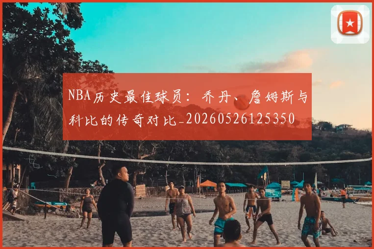 NBA历史最佳球员:乔丹、詹姆斯与科比的传奇对比_20260526125350