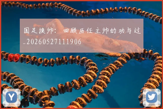 国足换帅：回顾历任主帅的功与过_20260527111906
