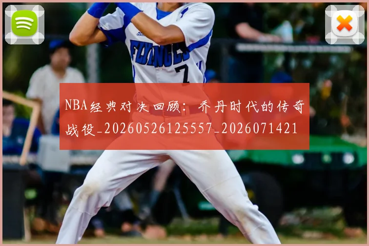 NBA经典对决回顾：乔丹时代的传奇战役_20260526125557_20260714214425