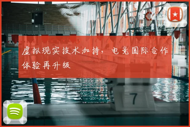 虚拟现实技术加持，电竞国际合作体验再升级