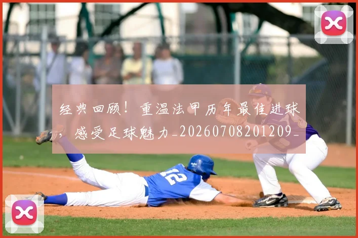 经典回顾！重温法甲历年最佳进球，感受足球魅力_20260708201209_20260803142525