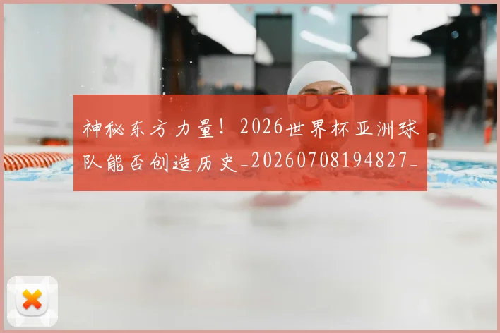 神秘东方力量！2026世界杯亚洲球队能否创造历史_20260708194827_20260802164446