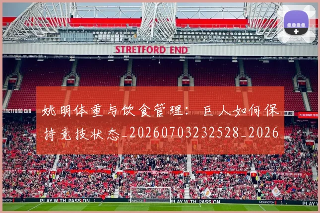 姚明体重与饮食管理:巨人如何保持竞技状态_20260703232528_20260720191353