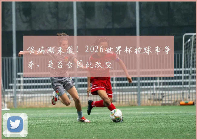 伤病潮来袭！2026世界杯控球率争夺，是否会因此改变