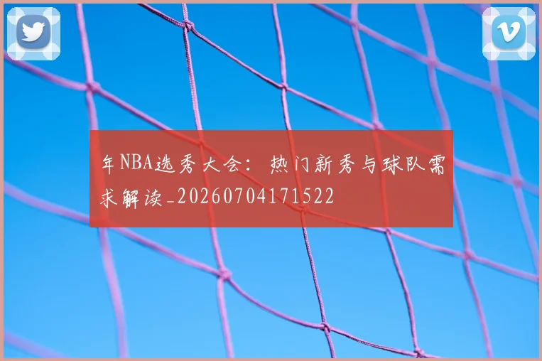 年NBA选秀大会：热门新秀与球队需求解读_20260704171522