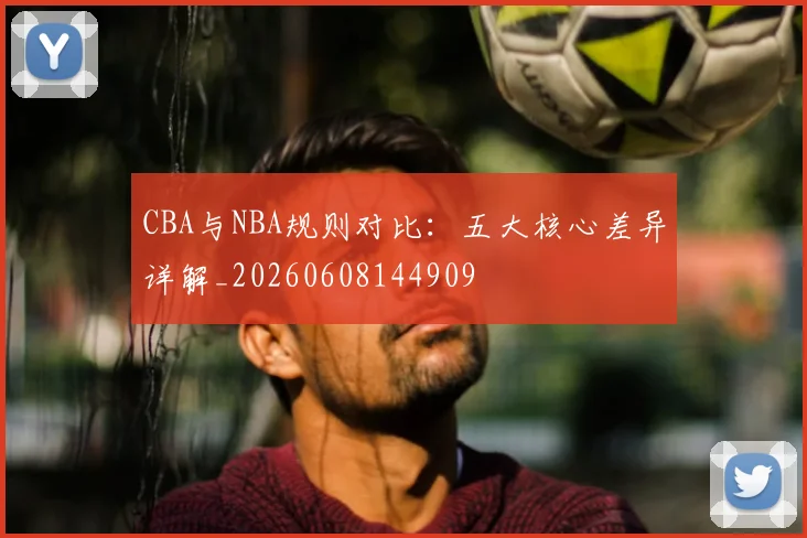CBA与NBA规则对比：五大核心差异详解_20260608144909