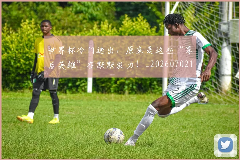 世界杯冷门迭出，原来是这些“幕后英雄”在默默发力！_20260702173734_20260715190354