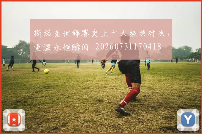 斯诺克世锦赛史上十大经典对决，重温永恒瞬间_20260731170418