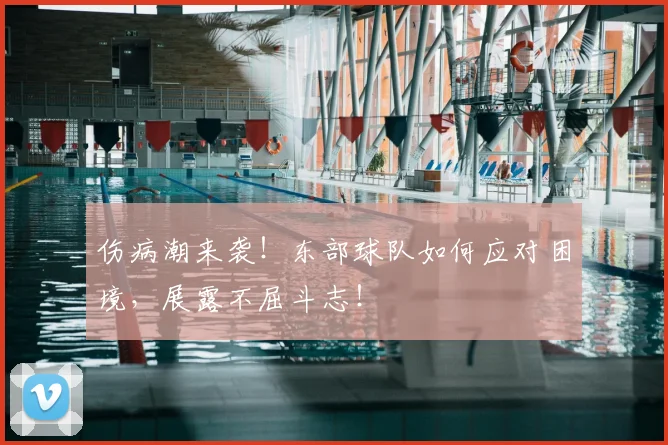 伤病潮来袭！东部球队如何应对困境，展露不屈斗志！