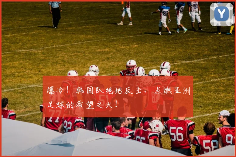 爆冷！韩国队绝地反击，点燃亚洲足球的希望之火！