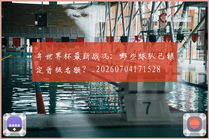 年世界杯最新战况：哪些球队已锁定晋级名额？_20260704171528