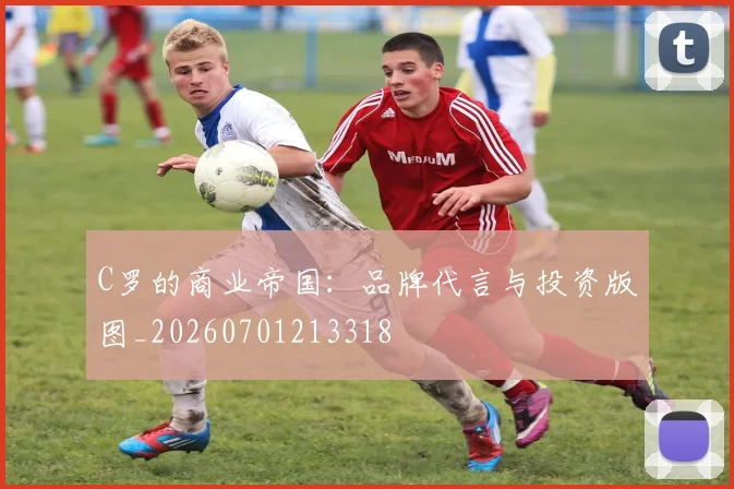C罗的商业帝国：品牌代言与投资版图_20260701213318