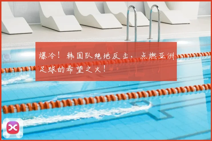 爆冷!韩国队绝地反击,点燃亚洲足球的希望之火!