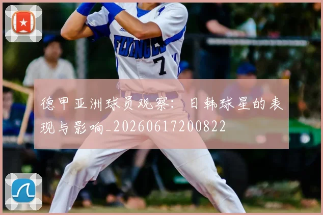 德甲亚洲球员观察：日韩球星的表现与影响_20260617200822