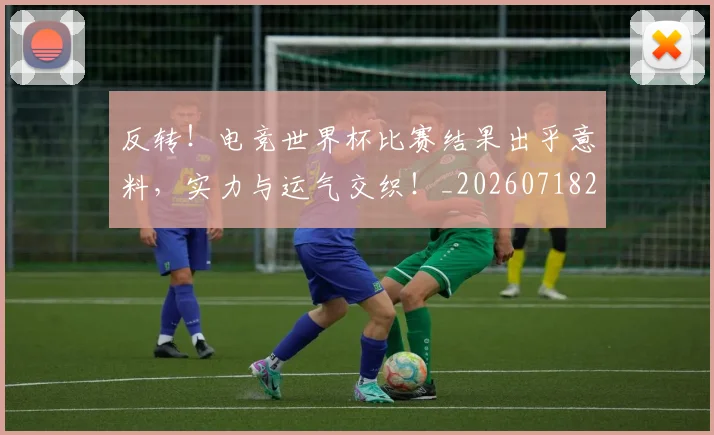 反转！电竞世界杯比赛结果出乎意料，实力与运气交织！_20260718205318
