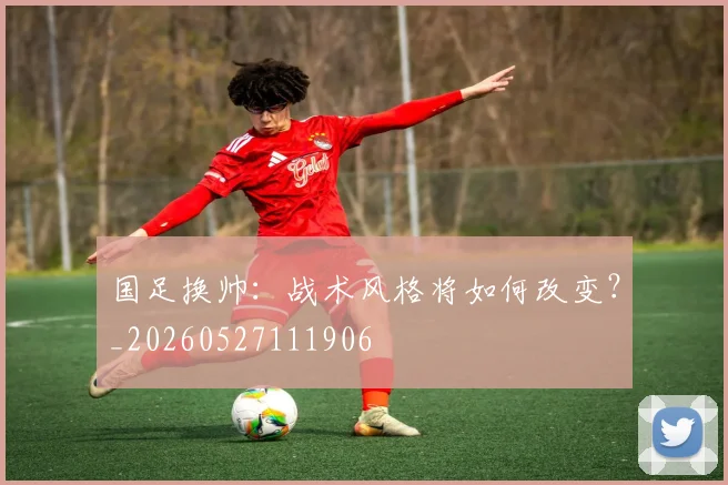 国足换帅：战术风格将如何改变？_20260527111906