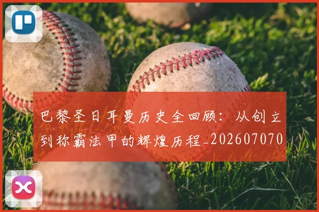 巴黎圣日耳曼历史全回顾：从创立到称霸法甲的辉煌历程_20260707012204_20260723172108