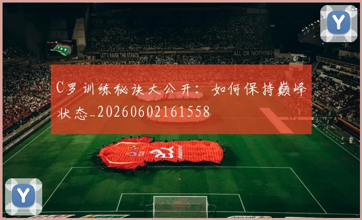 C罗训练秘诀大公开：如何保持巅峰状态_20260602161558