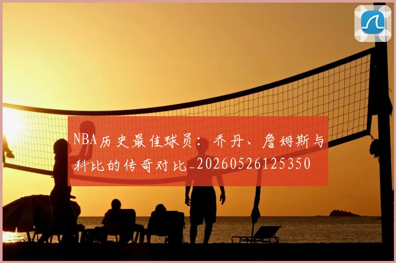 NBA历史最佳球员：乔丹、詹姆斯与科比的传奇对比_20260526125350