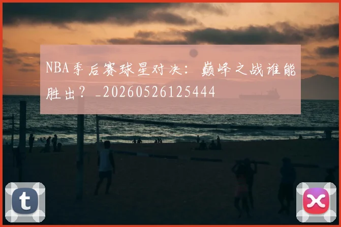 NBA季后赛球星对决：巅峰之战谁能胜出？_20260526125444