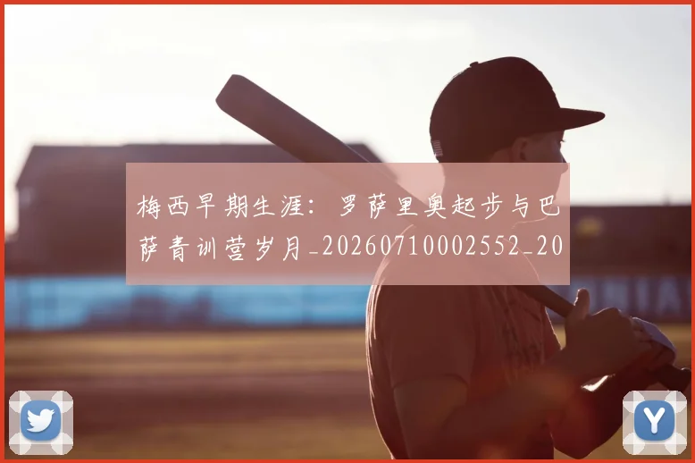梅西早期生涯:罗萨里奥起步与巴萨青训营岁月_20260710002552_20260731181546
