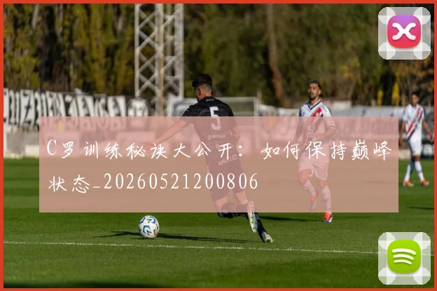 C罗训练秘诀大公开：如何保持巅峰状态_20260521200806