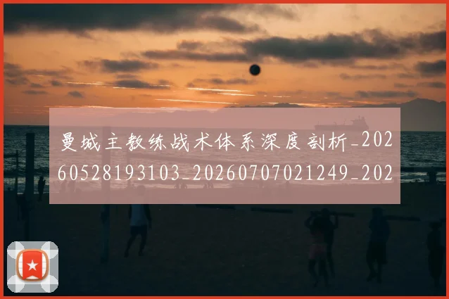 曼城主教练战术体系深度剖析_20260528193103_20260707021249_20260731172602