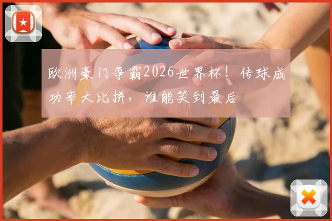 欧洲豪门争霸2026世界杯！传球成功率大比拼，谁能笑到最后