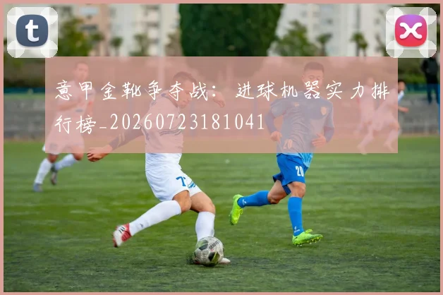 意甲金靴争夺战:进球机器实力排行榜_20260723181041