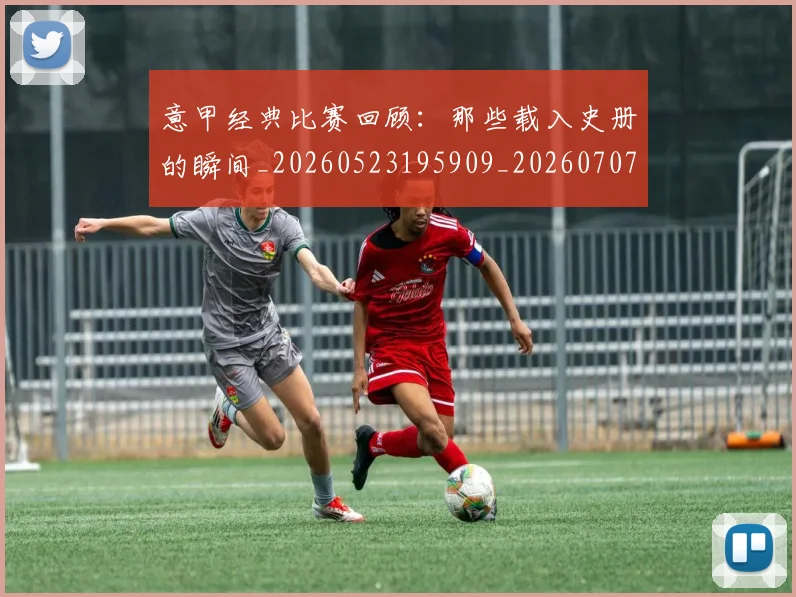 意甲经典比赛回顾：那些载入史册的瞬间_20260523195909_20260707012519