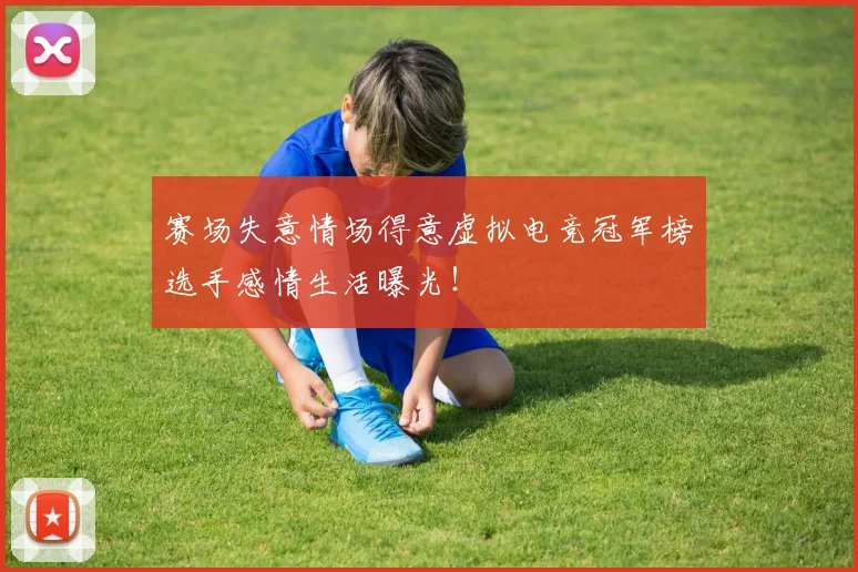 赛场失意情场得意虚拟电竞冠军榜选手感情生活曝光！