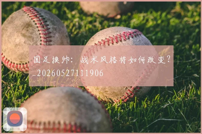 国足换帅：战术风格将如何改变？_20260527111906