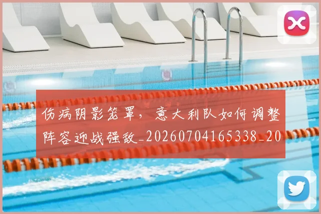伤病阴影笼罩,意大利队如何调整阵容迎战强敌_20260704165338_20260718003428