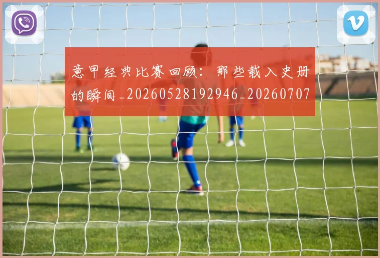 意甲经典比赛回顾：那些载入史册的瞬间_20260528192946_20260707012521