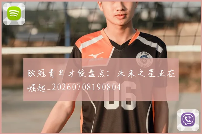 欧冠青年才俊盘点：未来之星正在崛起_20260708190804