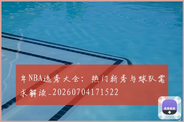 年NBA选秀大会：热门新秀与球队需求解读_20260704171522