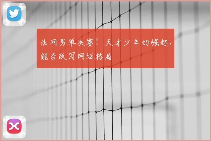 法网男单决赛！天才少年的崛起，能否改写网坛格局