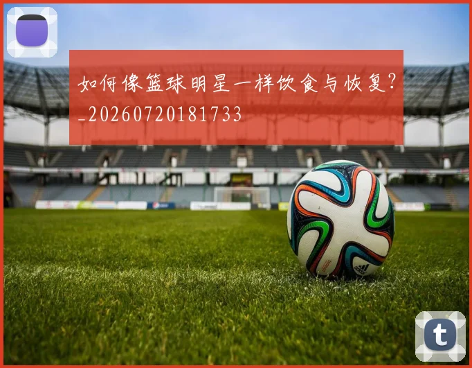 如何像篮球明星一样饮食与恢复？_20260720181733