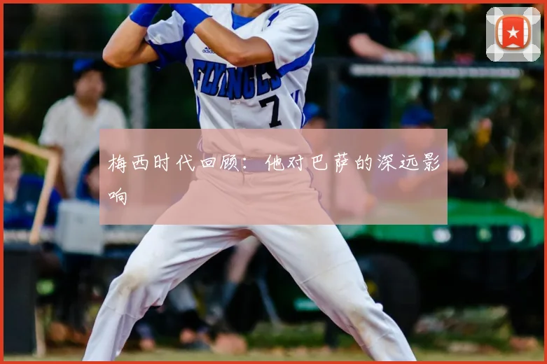 梅西时代回顾：他对巴萨的深远影响