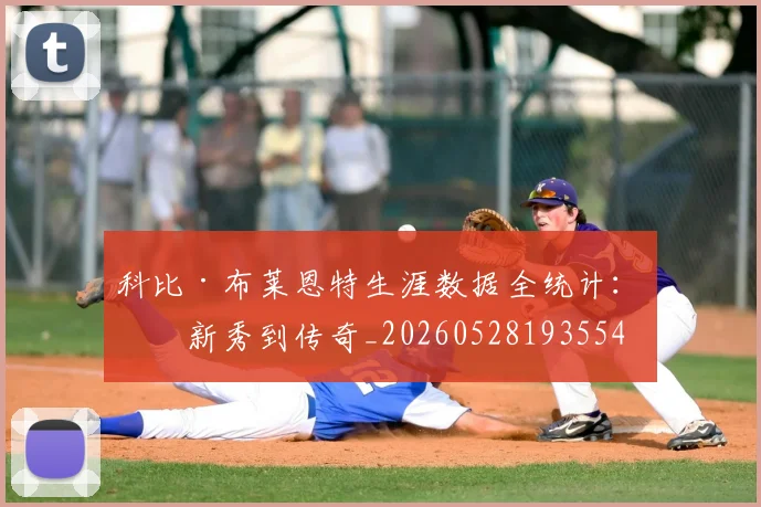 科比·布莱恩特生涯数据全统计：从新秀到传奇_20260528193554