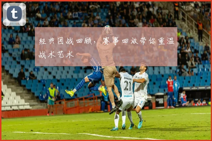 经典团战回顾，赛事回放带你重温战术艺术