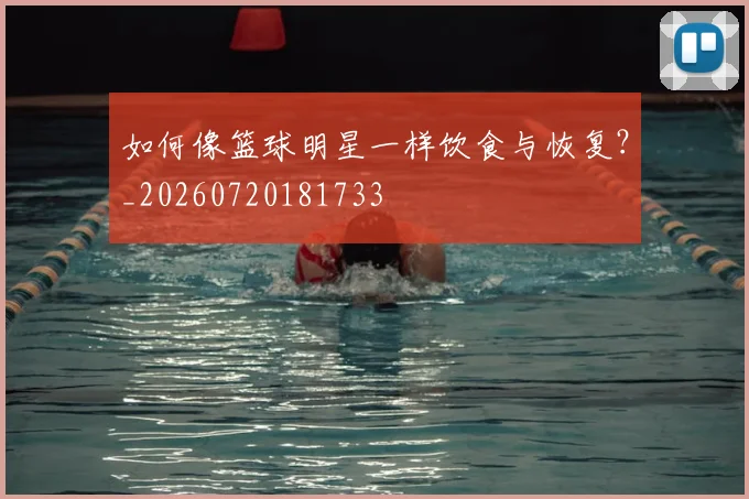 如何像篮球明星一样饮食与恢复?_20260720181733