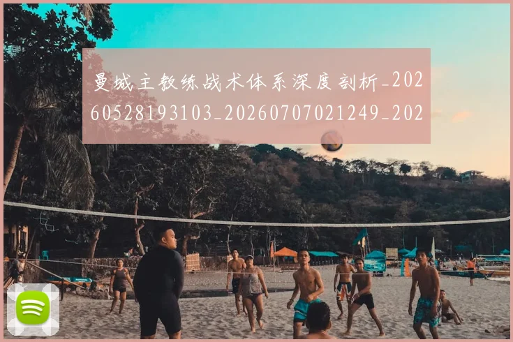 曼城主教练战术体系深度剖析_20260528193103_20260707021249_20260731172602
