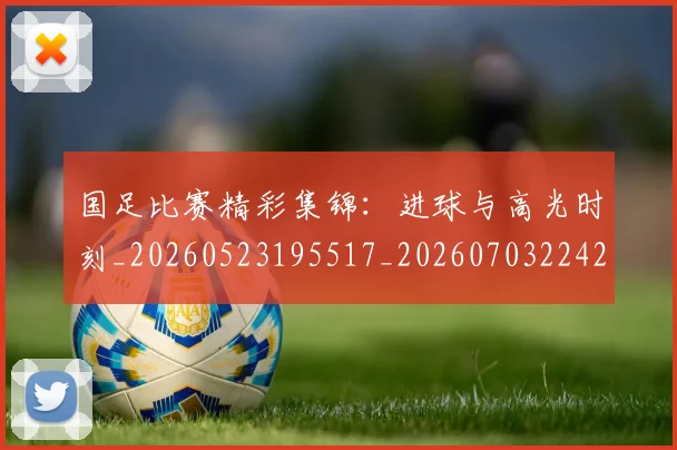 国足比赛精彩集锦：进球与高光时刻_20260523195517_20260703224216