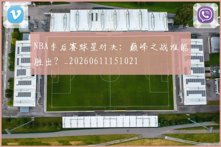 NBA季后赛球星对决：巅峰之战谁能胜出？_20260611151021