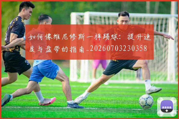 如何像维尼修斯一样踢球：提升速度与盘带的指南_20260703230358