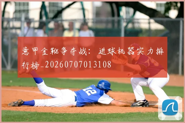 意甲金靴争夺战:进球机器实力排行榜_20260707013108