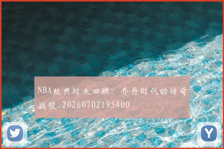 NBA经典对决回顾：乔丹时代的传奇战役_20260702195400